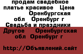 продам свадебное платье красивое › Цена ­ 2 500 - Оренбургская обл., Оренбург г. Свадьба и праздники » Другое   . Оренбургская обл.,Оренбург г.